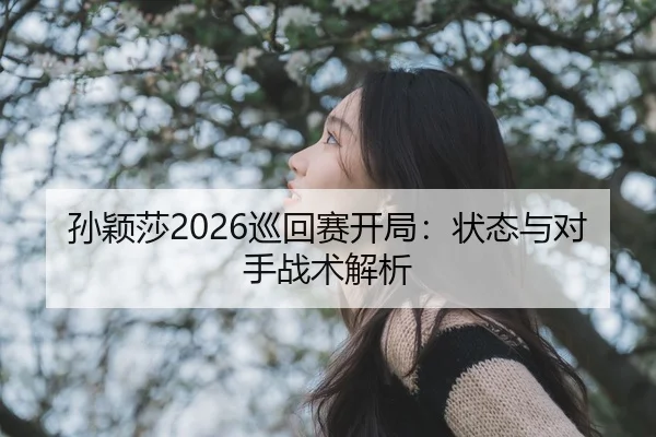 孙颖莎2026巡回赛开局：状态与对手战术解析