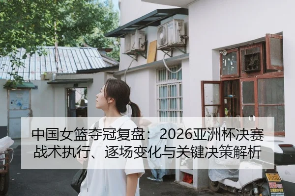 中国女篮夺冠复盘：2026亚洲杯决赛战术执行、逐场变化与关键决策解析（kaiyun）